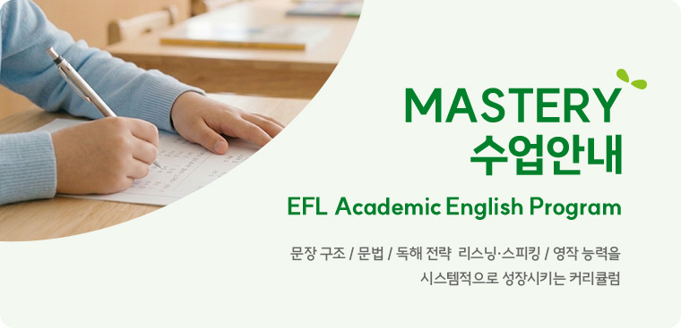 MASTERY 수업안내 “EFL Academic English Program” 문장 구조 / 문법 / 독해 전략  리스닝·스피킹 / 영작 능력을 시스템적으로 성장시키는 커리큘럼